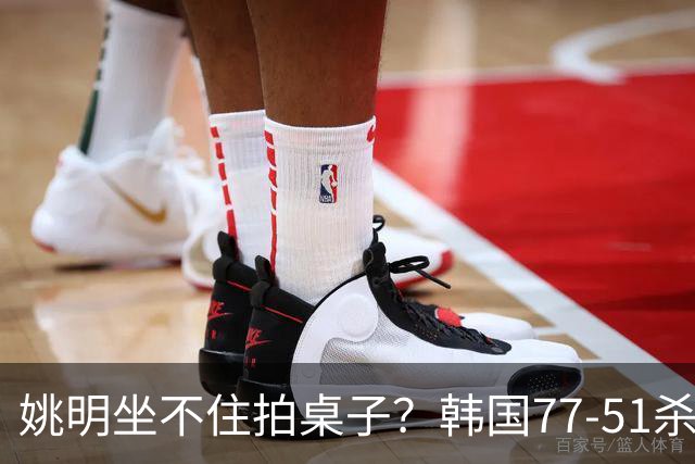 姚明坐不住拍桌子？韩国77-51杀进亚运会决赛，亚洲冠军三分球23中2，中国男篮不如他们，篮协该出手了